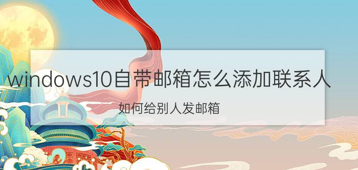 windows10自带邮箱怎么添加联系人 如何给别人发邮箱？